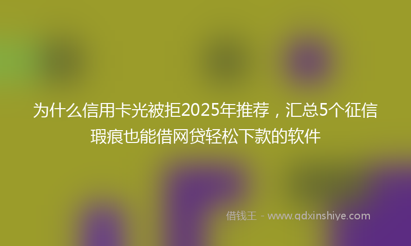 为什么信用卡光被拒2025年推荐，汇总5个征信瑕疵也能借网贷轻松下款的软件