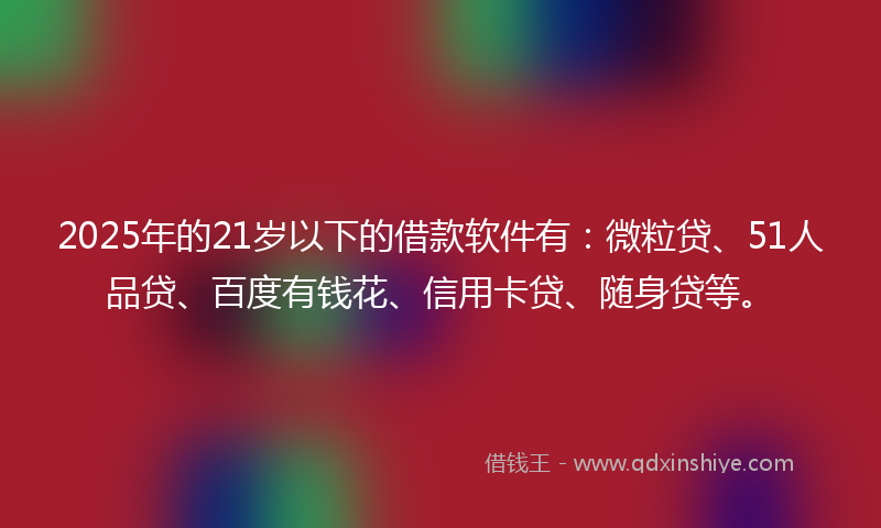 2025年的21岁以下的借款软件有：微粒贷、51人品贷、百度有钱花、信用卡贷、随身贷等。