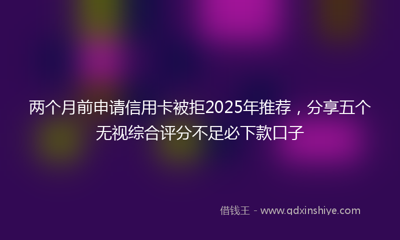 两个月前申请信用卡被拒2025年推荐，分享五个无视综合评分不足必下款口子