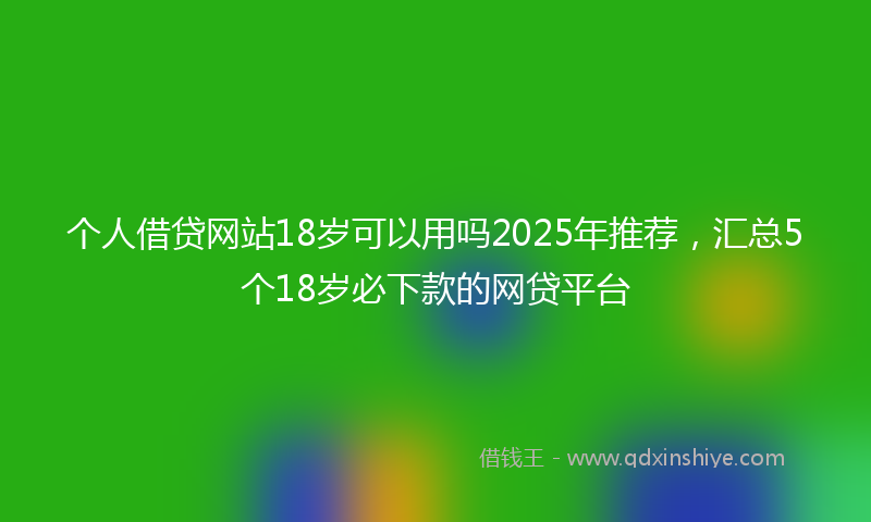 个人借贷网站18岁可以用吗2025年推荐，汇总5个18岁必下款的网贷平台