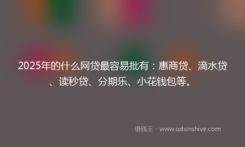 2025年的什么网贷最容易批有：惠商贷、滴水贷、读秒贷、分期乐、小花钱包等。
