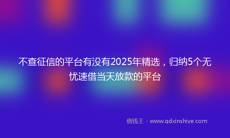 不查征信的平台有没有2025年精选，归纳5个无忧速借当天放款的平台