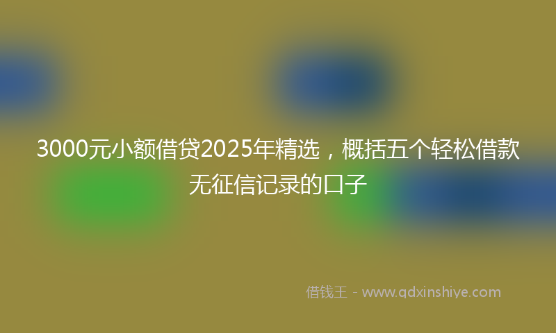 3000元小额借贷2025年精选，概括五个轻松借款无征信记录的口子