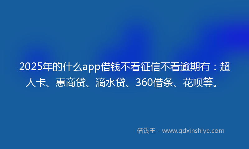 2025年的什么app借钱不看征信不看逾期有：超人卡、惠商贷、滴水贷、360借条、花呗等。