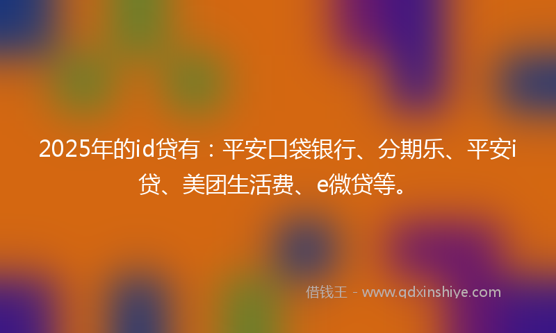 2025年的id贷有：平安口袋银行、分期乐、平安i贷、美团生活费、e微贷等。