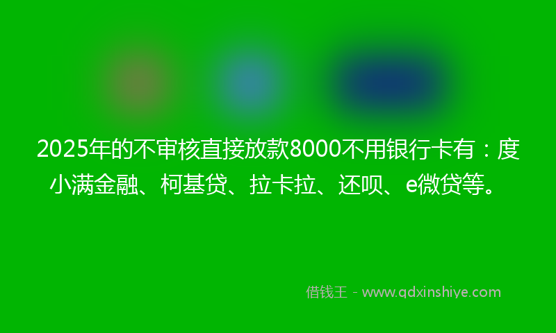 2025年的不审核直接放款8000不用银行卡有：度小满金融、柯基贷、拉卡拉、还呗、e微贷等。