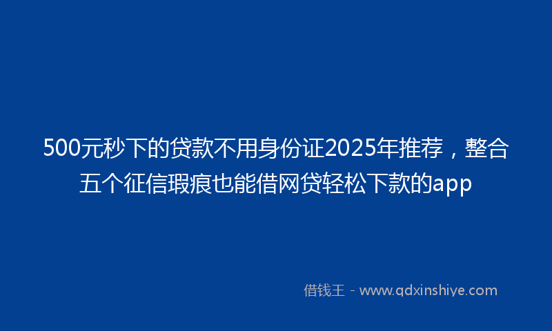 500元秒下的贷款不用身份证2025年推荐，整合五个征信瑕疵也能借网贷轻松下款的app
