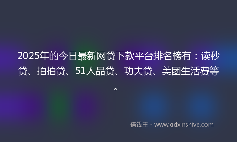 2025年的今日最新网贷下款平台排名榜有：读秒贷、拍拍贷、51人品贷、功夫贷、美团生活费等。