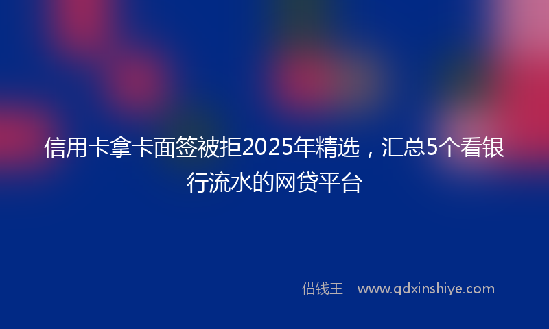 信用卡拿卡面签被拒2025年精选，汇总5个看银行流水的网贷平台