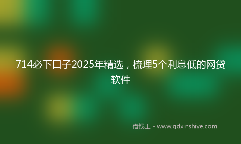714必下口子2025年精选，梳理5个利息低的网贷软件