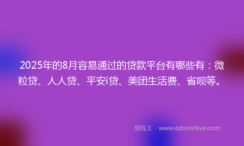 2025年的8月容易通过的贷款平台有哪些有：微粒贷、人人贷、平安i贷、美团生活费、省呗等。