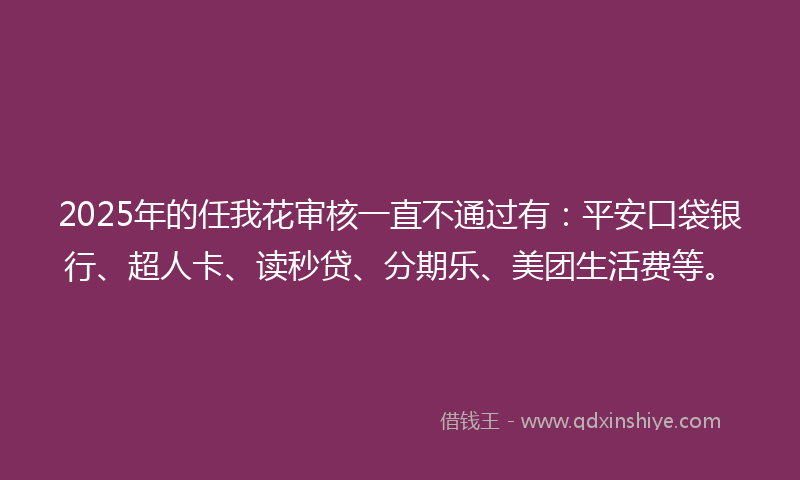 2025年的任我花审核一直不通过有：平安口袋银行、超人卡、读秒贷、分期乐、美团生活费等。
