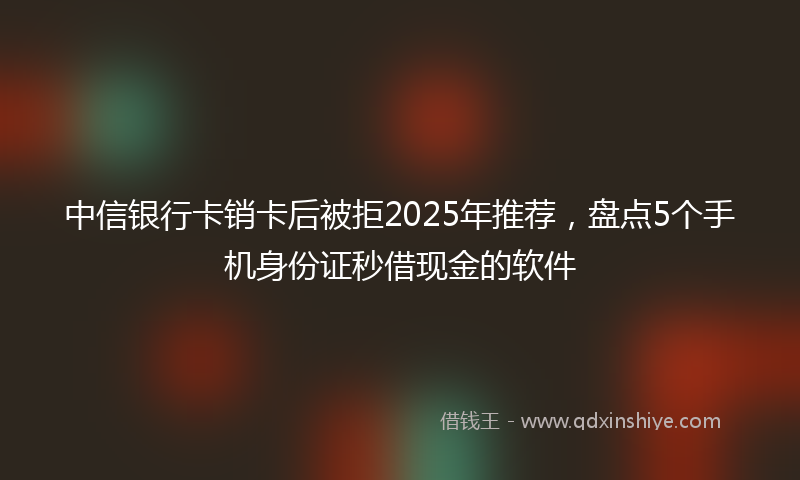 中信银行卡销卡后被拒2025年推荐，盘点5个手机身份证秒借现金的软件