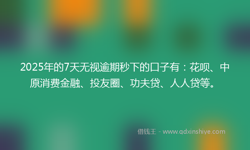 2025年的7天无视逾期秒下的口子有：花呗、中原消费金融、投友圈、功夫贷、人人贷等。