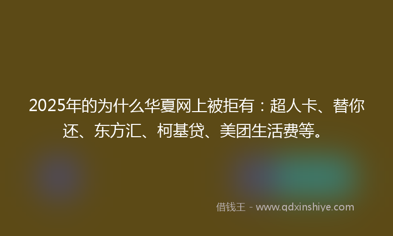 2025年的为什么华夏网上被拒有：超人卡、替你还、东方汇、柯基贷、美团生活费等。