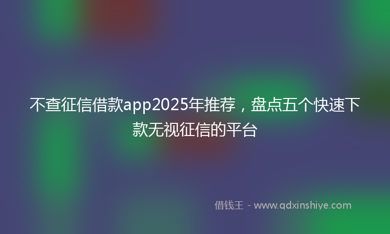 不查征信借款app2025年推荐，盘点五个快速下款无视征信的平台