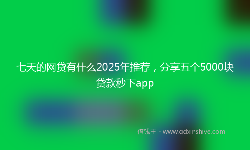 七天的网贷有什么2025年推荐，分享五个5000块贷款秒下app