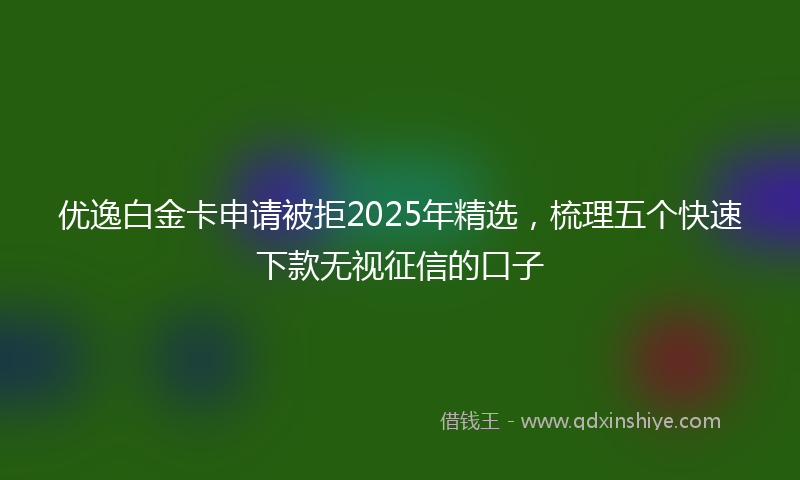 优逸白金卡申请被拒2025年精选，梳理五个快速下款无视征信的口子