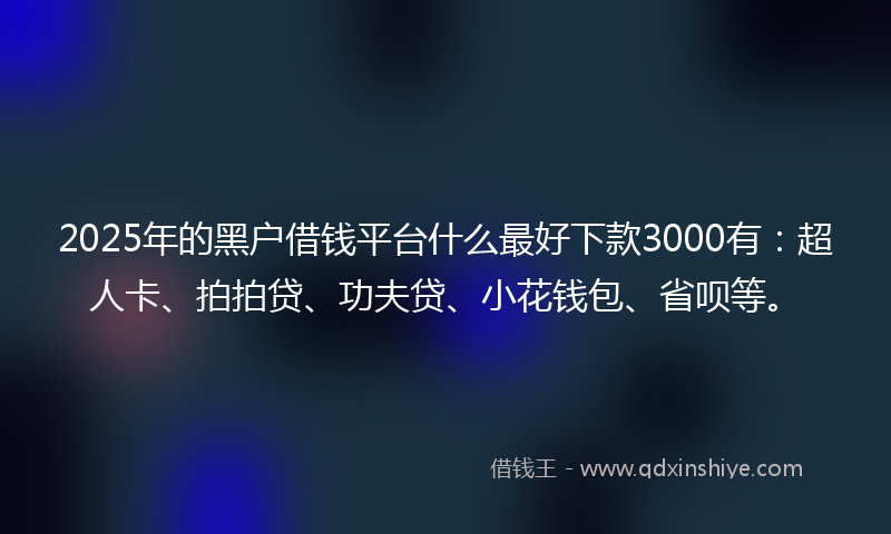 2025年的黑户借钱平台什么最好下款3000有：超人卡、拍拍贷、功夫贷、小花钱包、省呗等。