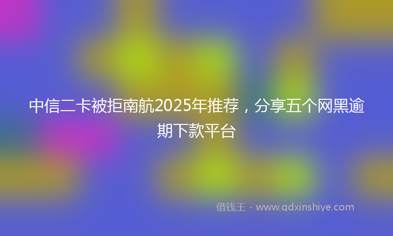 中信二卡被拒南航2025年推荐，分享五个网黑逾期下款平台