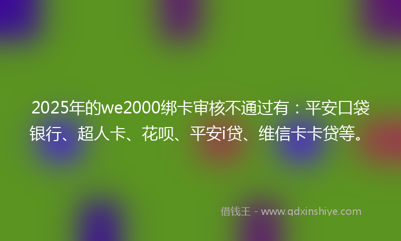 2025年的we2000绑卡审核不通过有：平安口袋银行、超人卡、花呗、平安i贷、维信卡卡贷等。