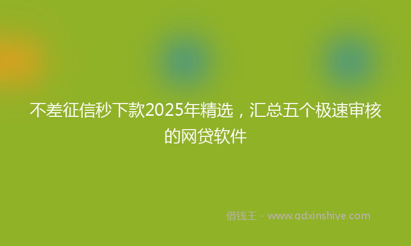 不差征信秒下款2025年精选，汇总五个极速审核的网贷软件