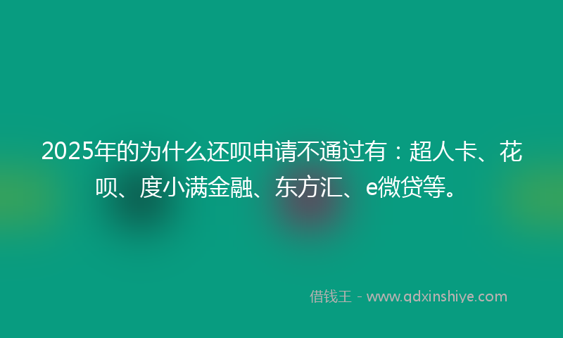 2025年的为什么还呗申请不通过有：超人卡、花呗、度小满金融、东方汇、e微贷等。