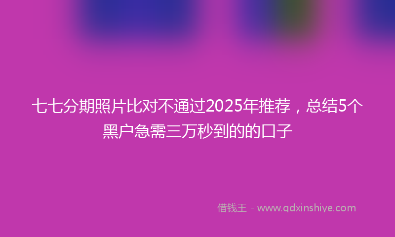 七七分期照片比对不通过2025年推荐，总结5个黑户急需三万秒到的的口子
