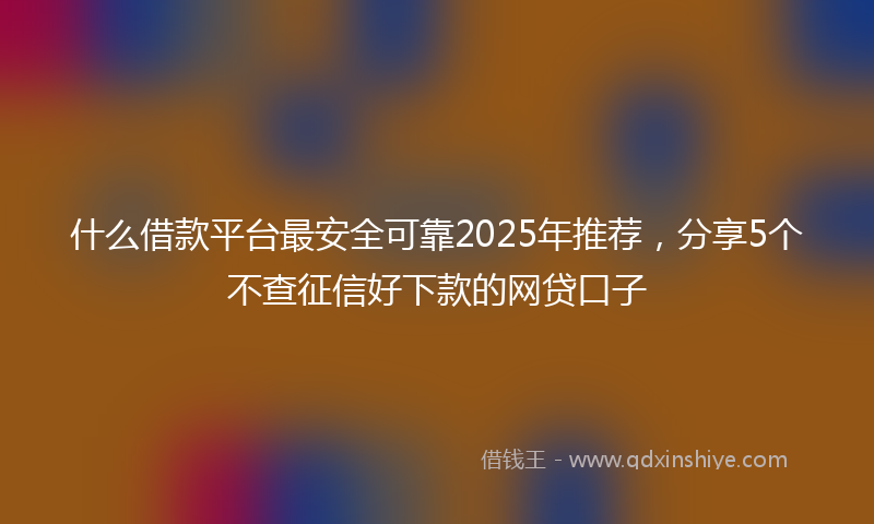 什么借款平台最安全可靠2025年推荐，分享5个不查征信好下款的网贷口子