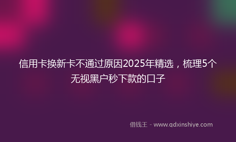 信用卡换新卡不通过原因2025年精选，梳理5个无视黑户秒下款的口子