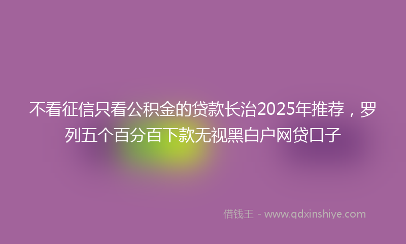 不看征信只看公积金的贷款长治2025年推荐，罗列五个百分百下款无视黑白户网贷口子