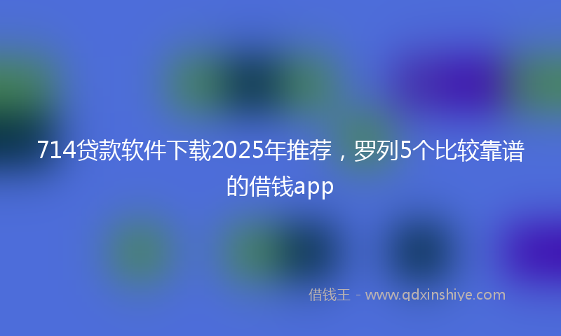 714贷款软件下载2025年推荐，罗列5个比较靠谱的借钱app
