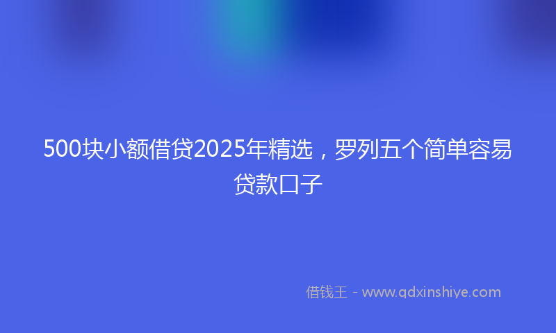 500块小额借贷2025年精选，罗列五个简单容易贷款口子