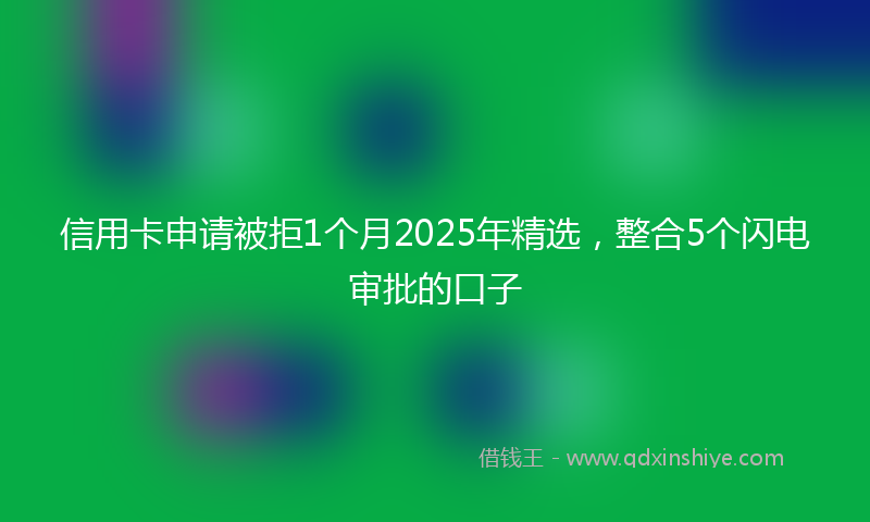 信用卡申请被拒1个月2025年精选,整合5个闪电审批的口子