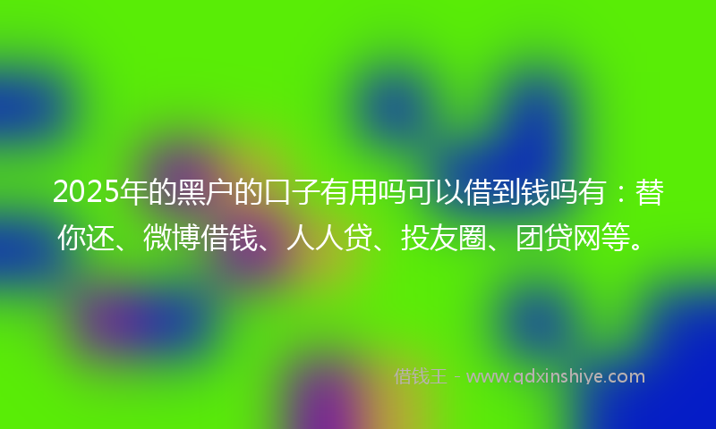 2025年的黑户的口子有用吗可以借到钱吗有：替你还、微博借钱、人人贷、投友圈、团贷网等。