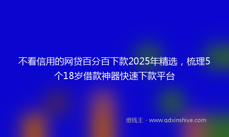 不看信用的网贷百分百下款2025年精选，梳理5个18岁借款神器快速下款平台