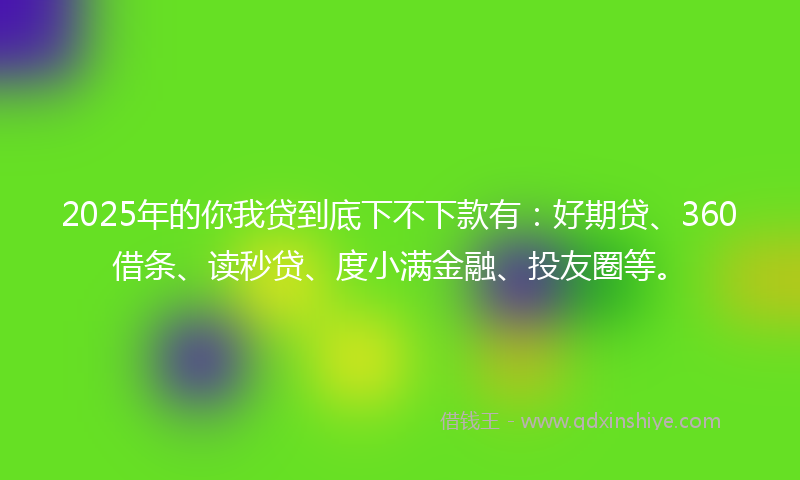 2025年的你我贷到底下不下款有：好期贷、360借条、读秒贷、度小满金融、投友圈等。