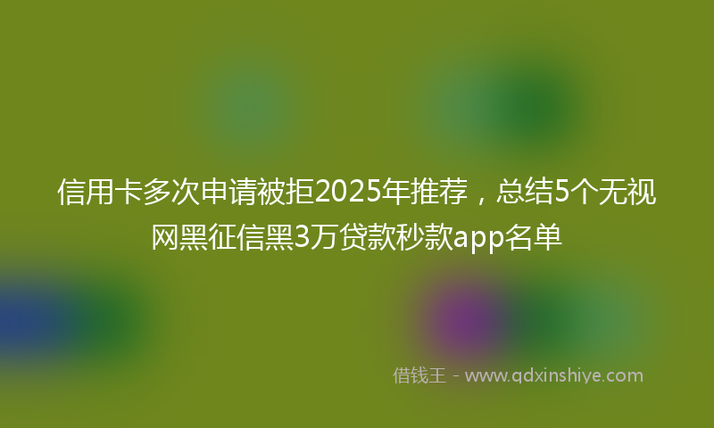 信用卡多次申请被拒2025年推荐，总结5个无视网黑征信黑3万贷款秒款app名单