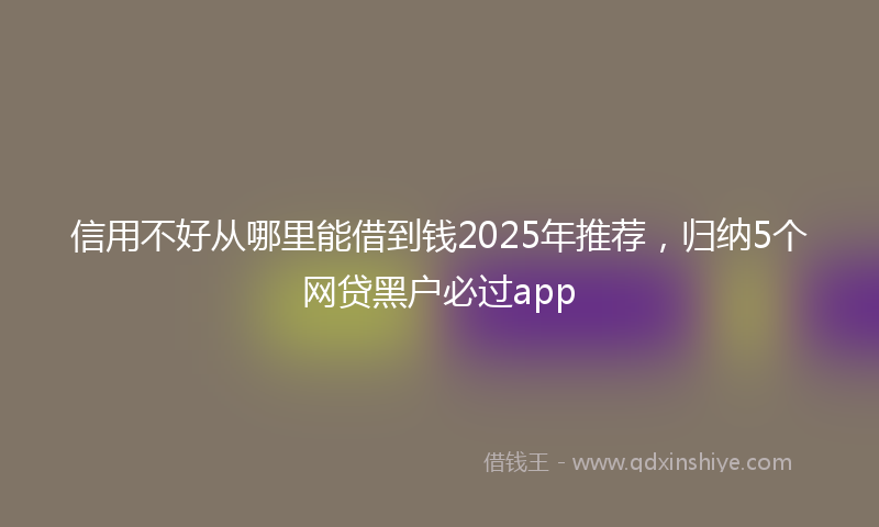 信用不好从哪里能借到钱2025年推荐，归纳5个网贷黑户必过app