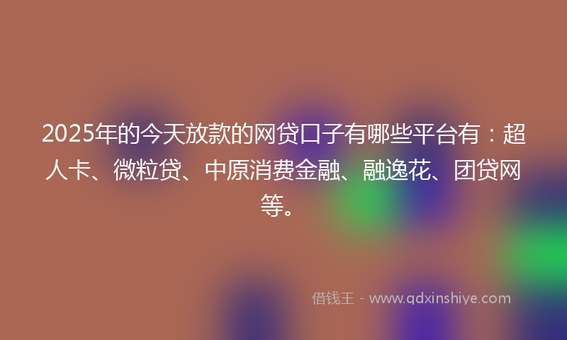 2025年的今天放款的网贷口子有哪些平台有：超人卡、微粒贷、中原消费金融、融逸花、团贷网等。