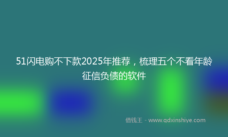 51闪电购不下款2025年推荐，梳理五个不看年龄征信负债的软件