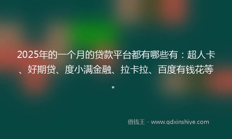 2025年的一个月的贷款平台都有哪些有：超人卡、好期贷、度小满金融、拉卡拉、百度有钱花等。