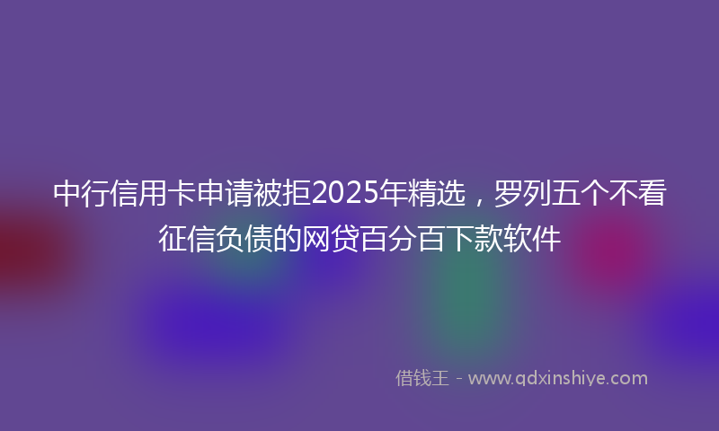 中行信用卡申请被拒2025年精选，罗列五个不看征信负债的网贷百分百下款软件