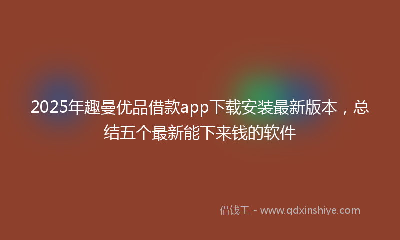 2025年趣曼优品借款app下载安装最新版本，总结五个最新能下来钱的软件