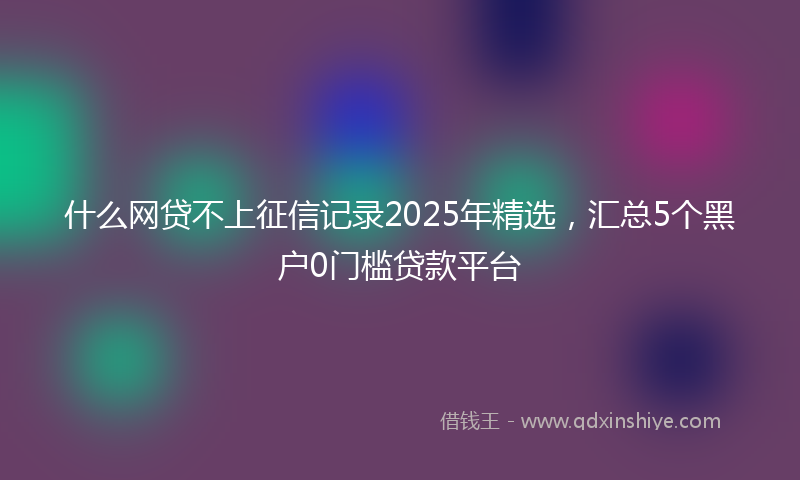 什么网贷不上征信记录2025年精选，汇总5个黑户0门槛贷款平台
