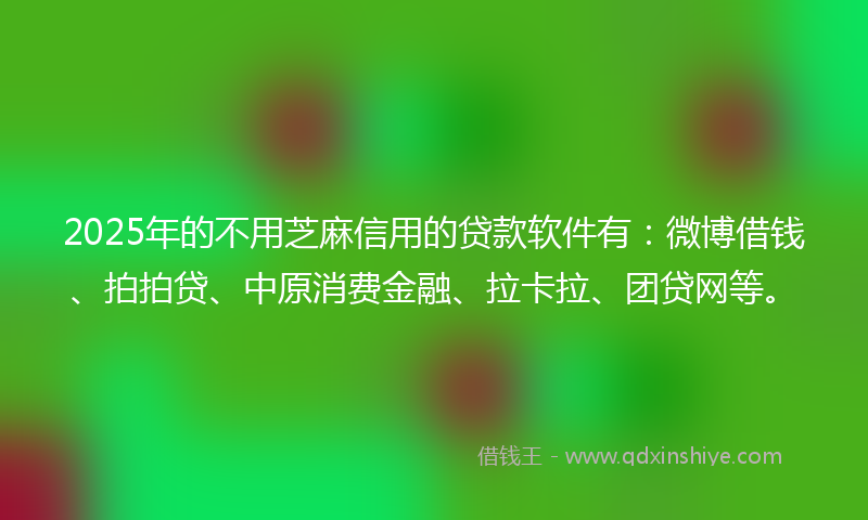 2025年的不用芝麻信用的贷款软件有：微博借钱、拍拍贷、中原消费金融、拉卡拉、团贷网等。