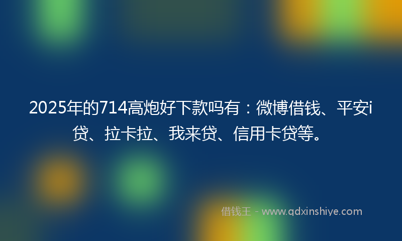 2025年的714高炮好下款吗有：微博借钱、平安i贷、拉卡拉、我来贷、信用卡贷等。