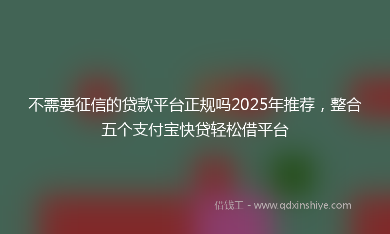不需要征信的贷款平台正规吗2025年推荐，整合五个支付宝快贷轻松借平台