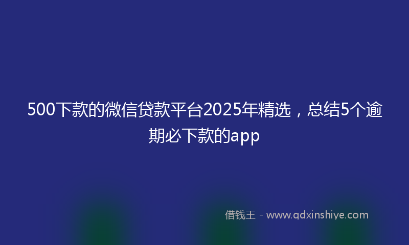 500下款的微信贷款平台2025年精选，总结5个逾期必下款的app