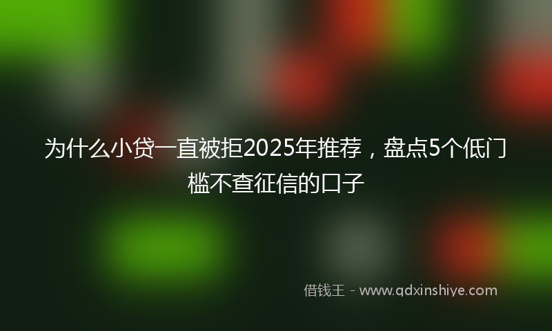 为什么小贷一直被拒2025年推荐，盘点5个低门槛不查征信的口子